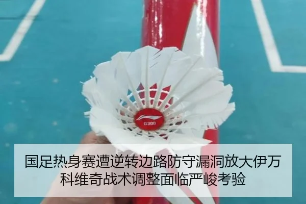 国足热身赛遭逆转边路防守漏洞放大伊万科维奇战术调整面临严峻考验